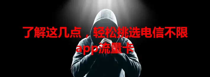 了解这几点,轻松挑选电信不限app流量卡