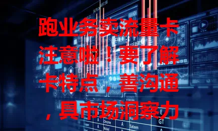 跑业务卖流量卡注意啦!要了解卡特点,善沟通,具市场洞察力,掌握技巧就能出成绩,为业务助力,给客户优质服务