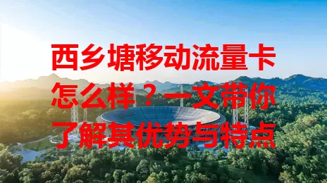 西乡塘移动流量卡怎么样?一文带你了解其优势与特点