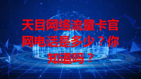 天目网络流量卡官网电话是多少?你知道吗?