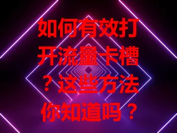 如何有效打开流量卡槽?这些方法你知道吗?