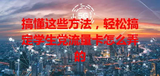 搞懂这些方法,轻松搞定学生党流量卡怎么弄的