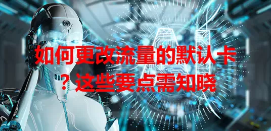 如何更改流量的默认卡?这些要点需知晓