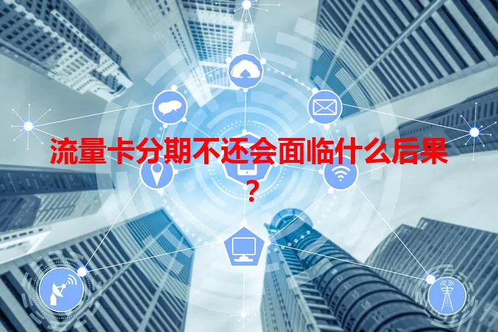 流量卡分期不还会面临什么后果?