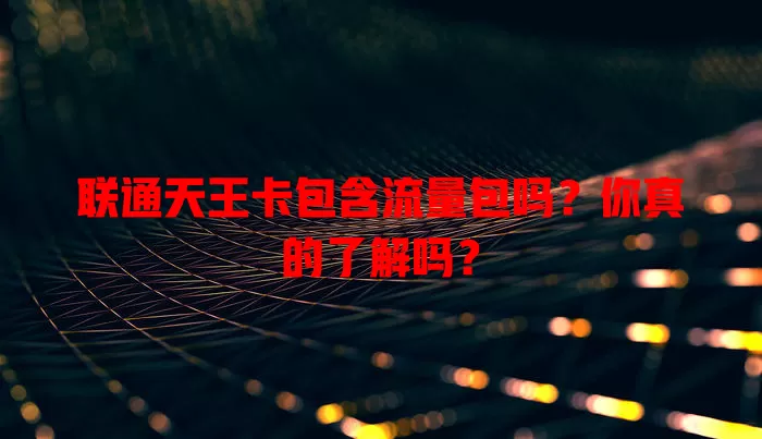 联通天王卡包含流量包吗?你真的了解吗?