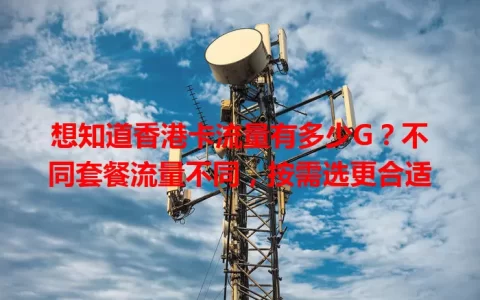 想知道香港卡流量有多少G？不同套餐流量不同，按需选更合适