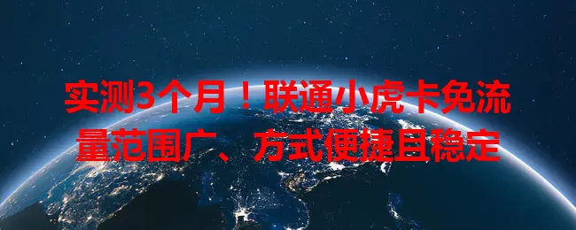 实测3个月!联通小虎卡免流量范围广、方式便捷且稳定