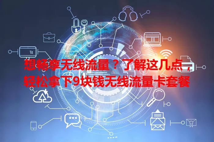 想畅享无线流量?了解这几点,轻松拿下9块钱无线流量卡套餐