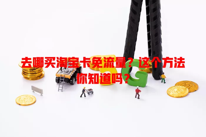 去哪买淘宝卡免流量?这个方法你知道吗?