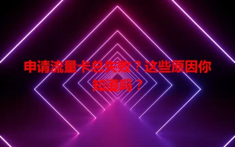 申请流量卡总失败？这些原因你知道吗？