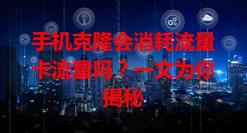 手机克隆会消耗流量卡流量吗?一文为你揭秘