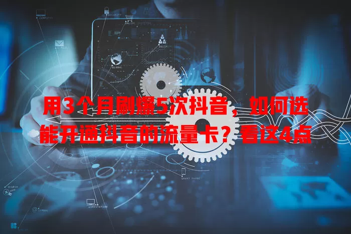 用3个月刷爆5次抖音,如何选能开通抖音的流量卡?看这4点