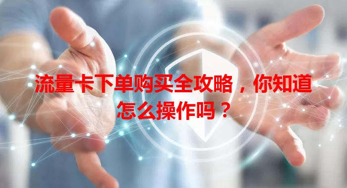 流量卡下单购买全攻略,你知道怎么操作吗?