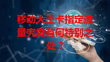 移动大王卡指定流量究竟有何特别之处?