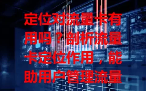 定位对流量卡有用吗？剖析流量卡定位作用，能助用户管理流量、保障网络稳定，虽有隐私小忧，但总体便利值得用