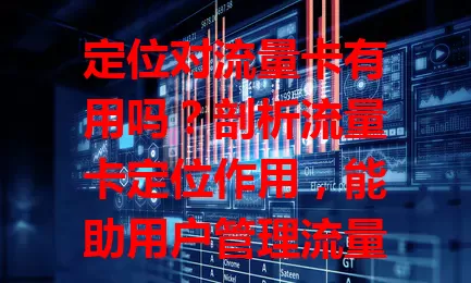 定位对流量卡有用吗?剖析流量卡定位作用,能助用户管理流量、保障网络稳定,虽有隐私小忧,但总体便利值得用