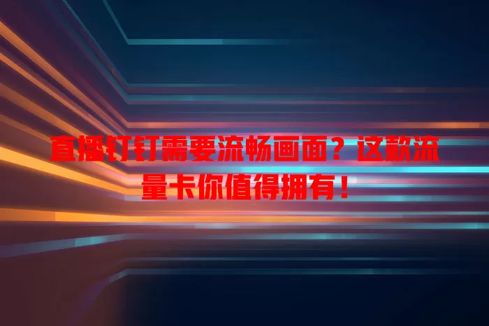 直播钉钉需要流畅画面?这款流量卡你值得拥有!