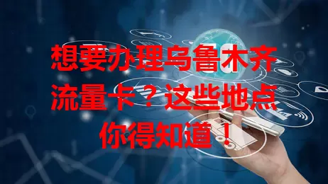 想要办理乌鲁木齐流量卡?这些地点你得知道!