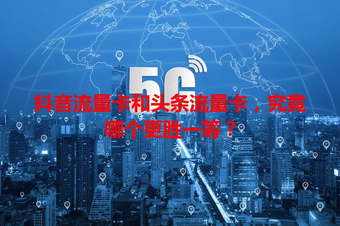 抖音流量卡和头条流量卡,究竟哪个更胜一筹?