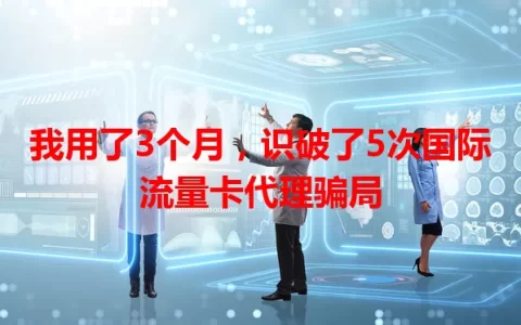我用了3个月，识破了5次国际流量卡代理骗局