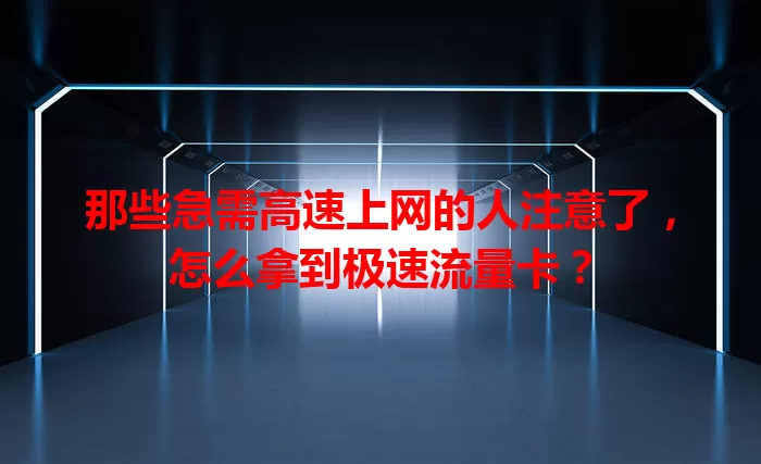 那些急需高速上网的人注意了,怎么拿到极速流量卡?