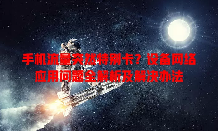 手机流量突然特别卡?设备网络应用问题全解析及解决办法