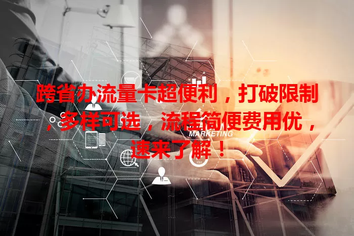 跨省办流量卡超便利,打破限制,多样可选,流程简便费用优,速来了解!