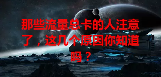 那些流量总卡的人注意了,这几个原因你知道吗?