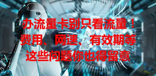 办流量卡别只看流量!费用、网速、有效期等这些问题你也得留意