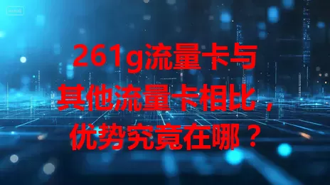 261g流量卡与其他流量卡相比,优势究竟在哪?
