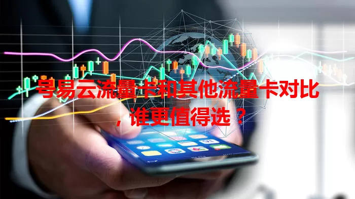 号易云流量卡和其他流量卡对比,谁更值得选?
