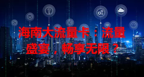 海南大流量卡:流量盛宴,畅享无限?