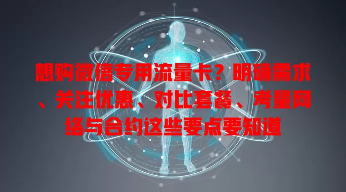 想购微信专用流量卡?明确需求、关注优惠、对比套餐、考量网络与合约这些要点要知道