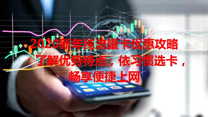 2020新年纯流量卡优惠攻略:了解优势特点,依习惯选卡,畅享便捷上网