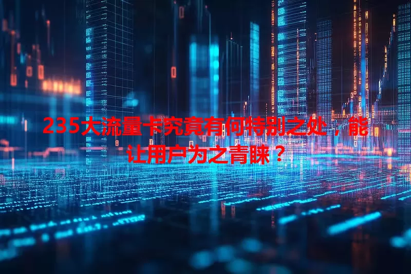 235大流量卡究竟有何特别之处,能让用户为之青睐?