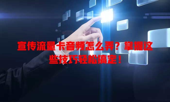 宣传流量卡音频怎么弄?掌握这些技巧轻松搞定!