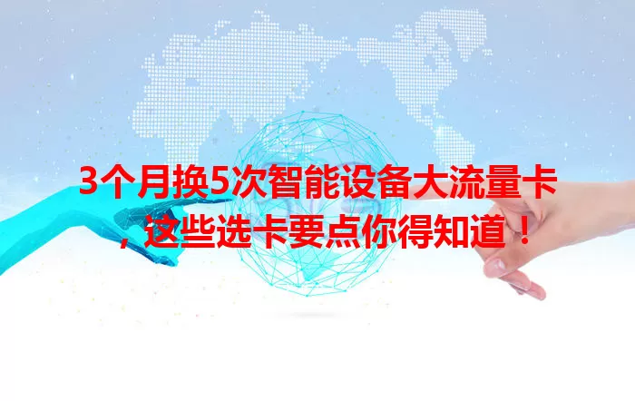 3个月换5次智能设备大流量卡,这些选卡要点你得知道!