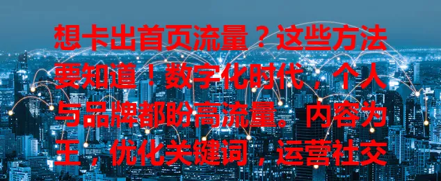 想卡出首页流量?这些方法要知道!数字化时代,个人与品牌都盼高流量。内容为王,优化关键词,运营社交媒体,保持更新,合作有影响力账号,多管齐下实现流量突破,让内容崭露头角!