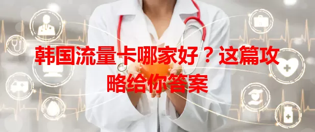 韩国流量卡哪家好?这篇攻略给你答案