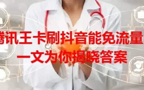 腾讯王卡刷抖音能免流量？一文为你揭晓答案