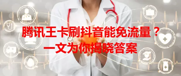 腾讯王卡刷抖音能免流量?一文为你揭晓答案