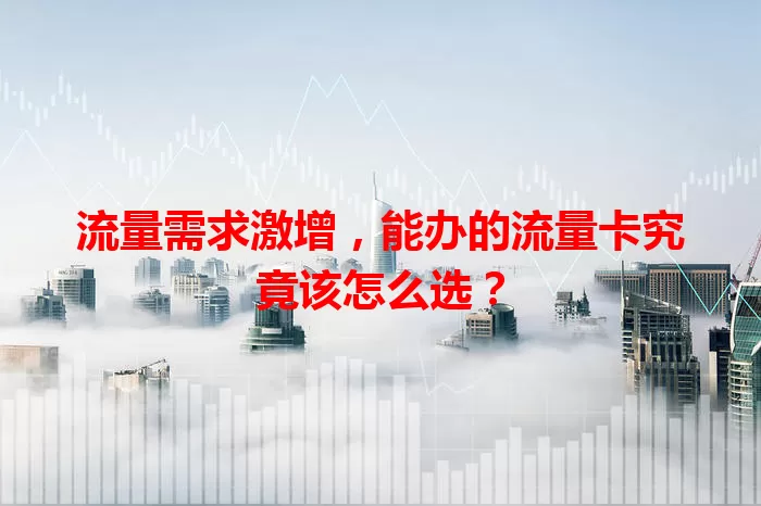 流量需求激增,能办的流量卡究竟该怎么选?