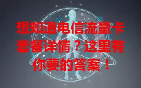 想知道电信流量卡套餐详情？这里有你要的答案！