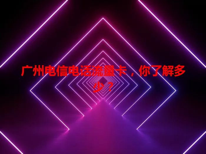广州电信电话流量卡,你了解多少?