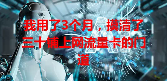 我用了3个月,摸清了三十铺上网流量卡的门道