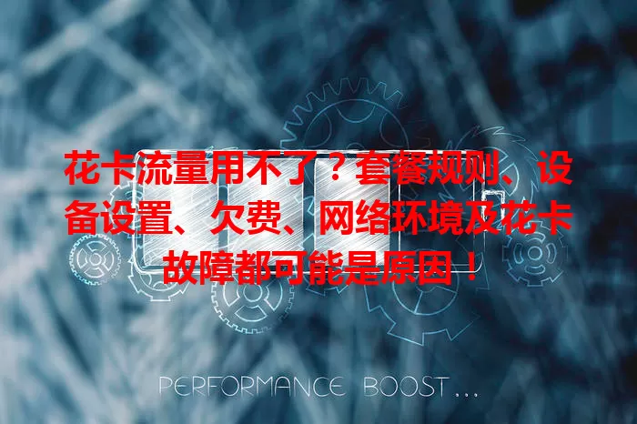 花卡流量用不了?套餐规则、设备设置、欠费、网络环境及花卡故障都可能是原因!