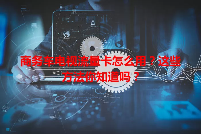 商务车电视流量卡怎么用?这些方法你知道吗?