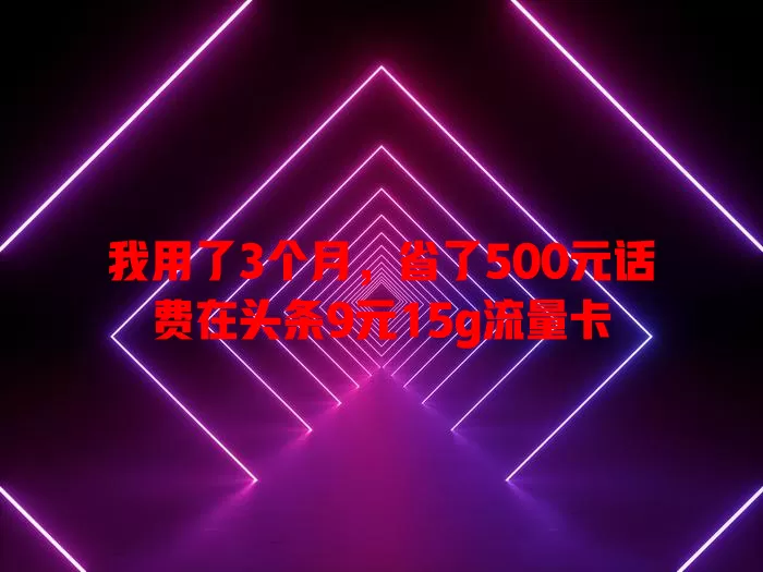 我用了3个月,省了500元话费在头条9元15g流量卡