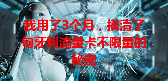 我用了3个月,摸清了匈牙利流量卡不限量的秘密