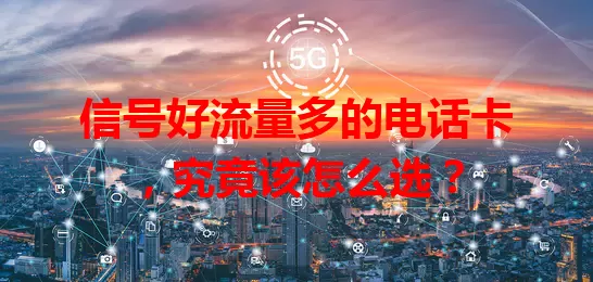 信号好流量多的电话卡,究竟该怎么选?